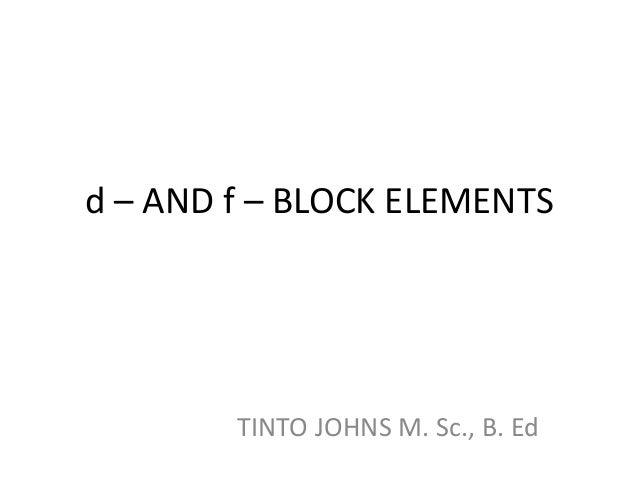 d – AND f – BLOCK ELEMENTS 
TINTO JOHNS M. Sc., B. Ed 
 