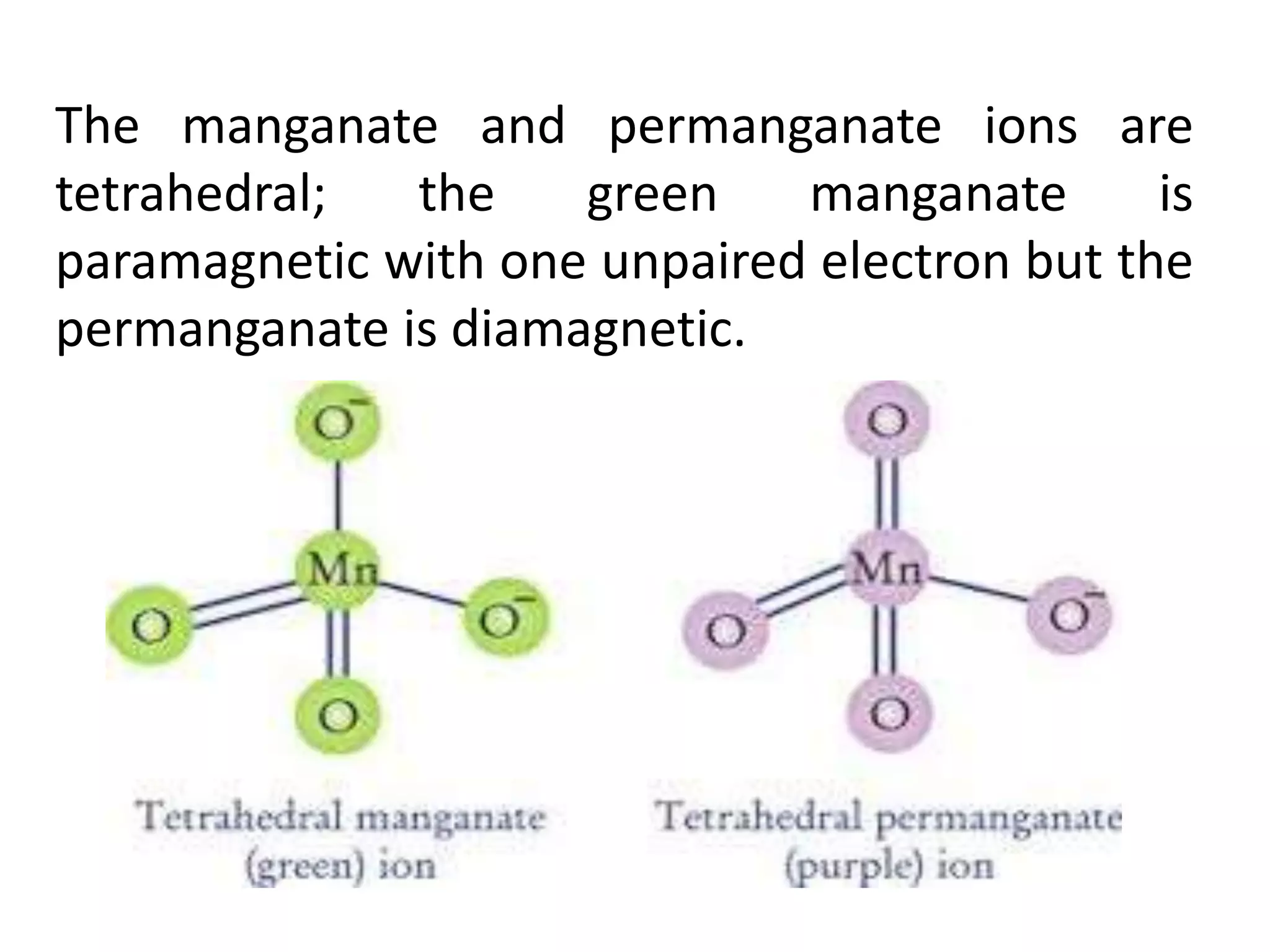 The manganate and permanganate ions are
tetrahedral; the green manganate is
paramagnetic with one unpaired electron but the
permanganate is diamagnetic.
 