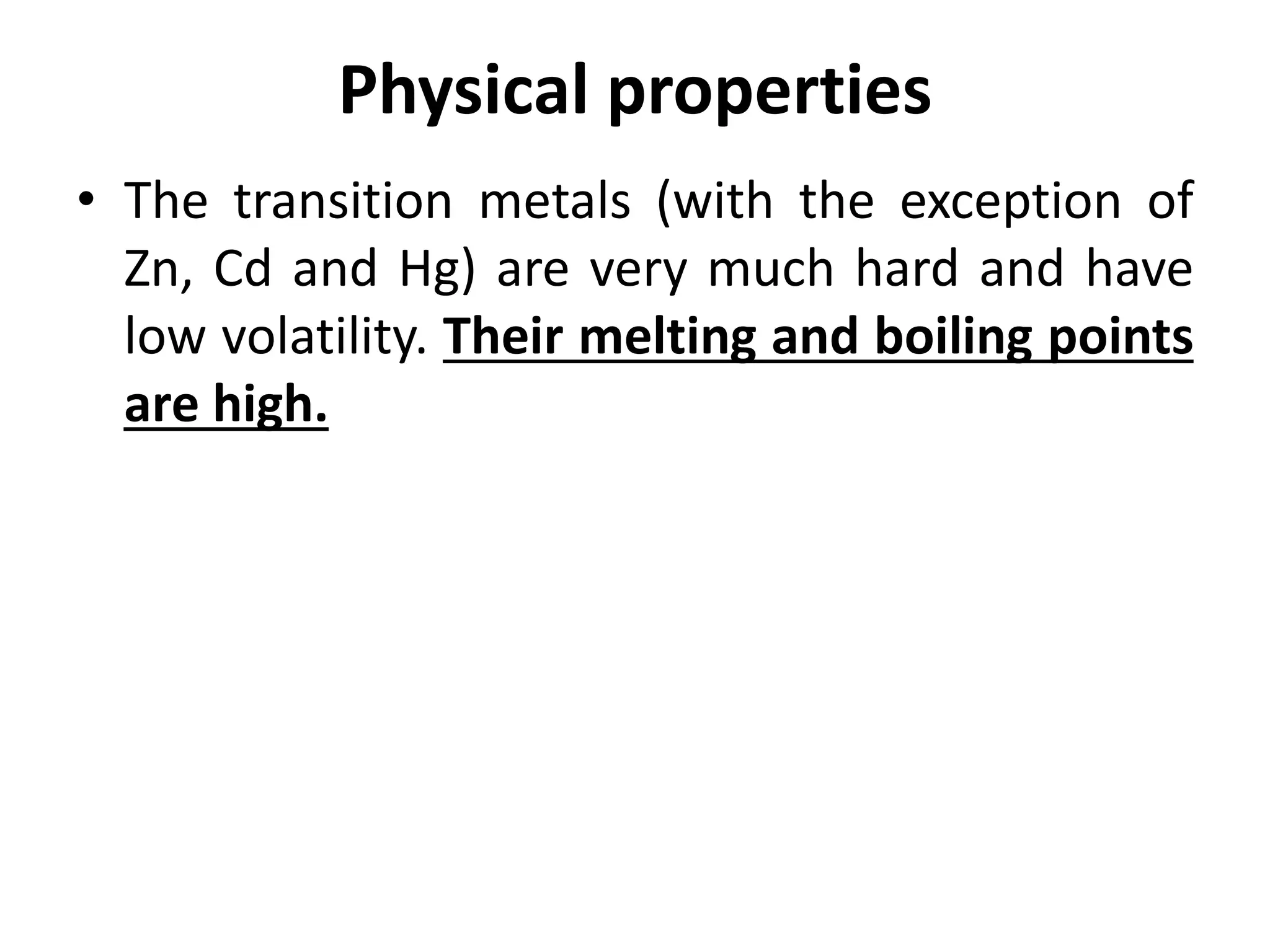 Physical properties
• The transition metals (with the exception of
Zn, Cd and Hg) are very much hard and have
low volatility. Their melting and boiling points
are high.
 