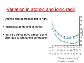 Variation in atomic and ionic radii
• Atomic size decreases left to right.
• Increases at the end of series.
• 4d & 5d series have almost same
size.(due to lanthanoid contraction)
 