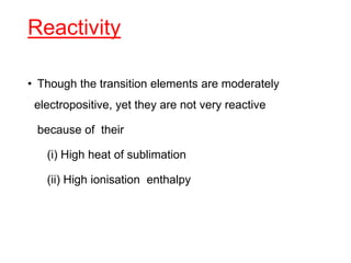Reactivity
• Though the transition elements are moderately
electropositive, yet they are not very reactive
because of their
(i) High heat of sublimation
(ii) High ionisation enthalpy
 