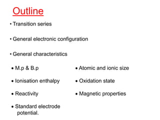Outline
• Transition series
• General electronic configuration
• General characteristics
 M.p & B.p  Atomic and ionic size
 Ionisation enthalpy  Oxidation state
 Reactivity  Magnetic properties
 Standard electrode
potential.
 