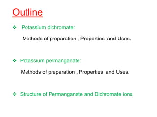 Outline
 Potassium dichromate:
Methods of preparation , Properties and Uses.
 Potassium permanganate:
Methods of preparation , Properties and Uses.
 Structure of Permanganate and Dichromate ions.
 