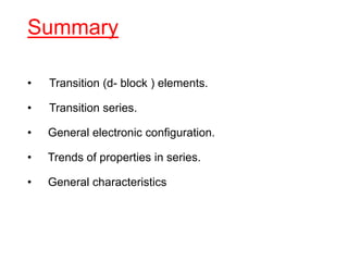 Summary
• Transition (d- block ) elements.
• Transition series.
• General electronic configuration.
• Trends of properties in series.
• General characteristics
 