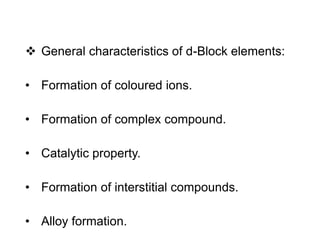  General characteristics of d-Block elements:
• Formation of coloured ions.
• Formation of complex compound.
• Catalytic property.
• Formation of interstitial compounds.
• Alloy formation.
 