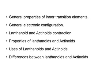 • General properties of inner transition elements.
• General electronic configuration.
• Lanthanoid and Actinoids contraction.
• Properties of lanthanoids and Actinoids
• Uses of Lanthanoids and Actinoids
• Differences between lanthanoids and Actinoids
 