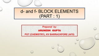 d- and f- BLOCK ELEMENTS
(PART : 1)
Prepared by:
ARUNESH GUPTA
PGT (CHEMISTRY), KV BARRACKPORE (AFS)
 