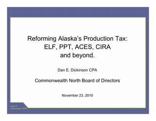 Reforming Alaska’s Production Tax:
                     ELF, PPT, ACES, CIRA
                          and beyond.

                           Dan E. Dickinson CPA

                  Commonwealth North Board of Directors


                             November 23, 2010

Dan E.
Dickinson CPA
 