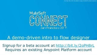 Dan Diephouse, Director of Product Management
A demo-driven intro to flow designer
1
Signup for a beta account at http://bit.ly/2oPH8rL
Requires an existing Anypoint Platform account
As of April 20th, 2017 and subject to change at MuleSoft's exclusive discretion.
 
