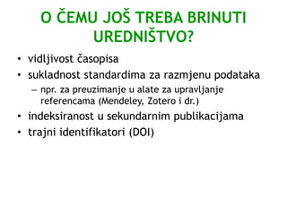 O ČEMU JOŠ TREBA BRINUTI
UREDNIŠTVO?
• vidljivost časopisa
• sukladnost standardima za razmjenu podataka
– npr. za preuzimanje u alate za upravljanje
referencama (Mendeley, Zotero i dr.)
• indeksiranost u sekundarnim publikacijama
• trajni identifikatori (DOI)
 