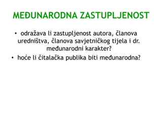 MEĐUNARODNA ZASTUPLJENOST
• odražava li zastupljenost autora, članova
uredništva, članova savjetničkog tijela i dr.
međunarodni karakter?
• hoće li čitalačka publika biti međunarodna?
 