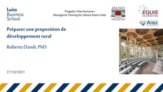 Préparer une proposition de
développementrural
Roberto Dandi,PhD
Progetto «Pax Humana»
Managerial Training for Sahara Peace Hubs
27/10/2021
 