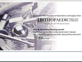 Dan Dodd, Vice President of Operations and Supply Chain Sales & Operations Planning Summit September 15-16, 2011 | InterContinental | Boston http://www.theiegroup.com/SOP_Boston/Overview.html Operational Excellence in the Medical Device & OrthopaedicsIndustry  
