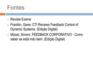 Fontes
 Revista Exame
 Franklin, Gene; CTI Reviews Feedback Control of
Dynamic Systems. (Edição Digital)
 Missel, Simoni, FEEDBACK CORPORATIVO - Como
saber se está indo bem. (Edição Digital)
 
