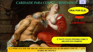 ORAI POR ELE:
CARIDADE PARA COM OS CRIMINOSOS 11
- O CRIMINOSO
“(...) PODE ELE SER TOCADO DE ARREPENDIMENTO, SE ORARDES COM FÉ...” - § 14
ISABEL DE FRANÇA
- É TANTO VOSSO PRÓXIMO COMO O
MELHOR DOS HOMENS!
 
