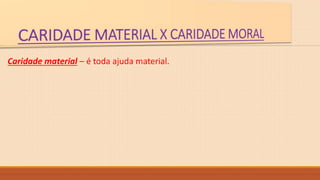 Caridade material – é toda ajuda material.
 