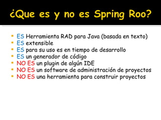 ES  Herramienta RAD para Java (basada en texto) ES  extensible ES  para su uso es en tiempo de desarrollo ES  un generador de código NO ES  un plugin de algún IDE NO ES  un software de administración de proyectos NO ES  una herramienta para construir proyectos 