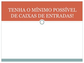 TENHA O MÍNIMO POSSÍVEL
 DE CAIXAS DE ENTRADAS!
 