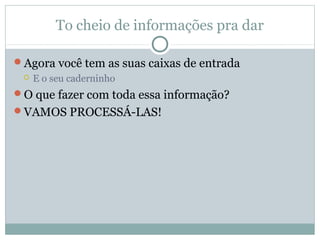 To cheio de informações pra dar

Agora você tem as suas caixas de entrada
    E o seu caderninho
O que fazer com toda essa informação?
VAMOS PROCESSÁ-LAS!
 
