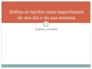 Defina as tarefas mais importantes
    do seu dia e da sua semana

           HÁBITO 3: PLANEJE
 