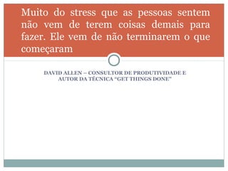 Muito do stress que as pessoas sentem
não vem de terem coisas demais para
fazer. Ele vem de não terminarem o que
começaram

    DAVID ALLEN – CONSULTOR DE PRODUTIVIDADE E
        AUTOR DA TÉCNICA “GET THINGS DONE”
 