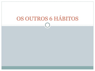 OS OUTROS 6 HÁBITOS
 