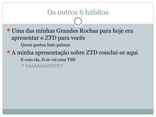 Os outros 6 hábitos

Uma das minhas Grandes Rochas para hoje era
 apresentar o ZTD para vocês
      Quem gostou bate palmas
A minha apresentação sobre ZTD conclui-se aqui
      E com ela, lá se vai uma TMI
        YAAAAAAAYYYY!!!
 