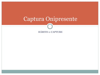 Captura Onipresente

     HÁBITO 1: CAPTURE
 