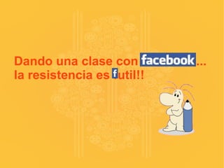 Dando una clase con facebook... la resistencia es futil!! 