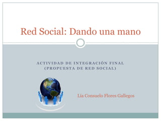 Actividad de integración final (Propuesta de red social) Red Social: Dando una mano Lía Consuelo Flores Gallegos 
