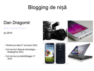 Blogging de nișă
Dan Dragomir
www.computerblog.ro
(c) 2014

- Tânărul jurnalist IT al anului 2010
- Cel mai bun blog de tehnologie –
RoblogFest 2011
- Cel mai bun jurnalist/blogger IT
2012

 