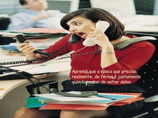 Aprendi que a época que preciso, realmente, de férias é justamente quando acabei de voltar delas. 