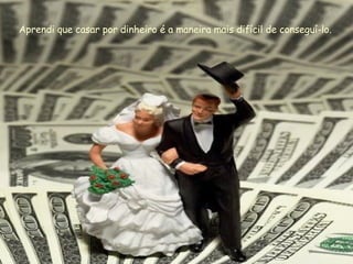 Aprendi que casar por dinheiro é a maneira mais difícil de conseguí-lo. 