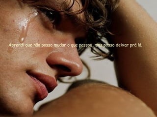 Aprendi que não posso mudar o que passou, mas posso deixar prá lá. 