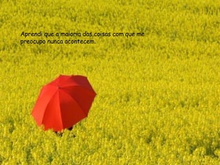 Aprendi que a maioria das coisas com que me preocupo nunca acontecem.  