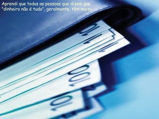 Aprendi que todas as pessoas que dizem que "dinheiro não é tudo", geralmente, têm muito.  
