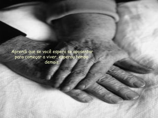 Aprendi que se você espera se aposentar para começar a viver, esperou tempo  demais. 