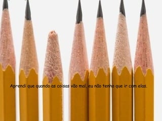 Aprendi que quando as coisas vão mal, eu não tenho que ir com elas.  