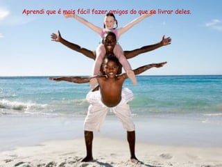 Aprendi que é mais fácil fazer amigos do que se livrar deles. 