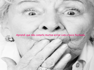 Aprendi que não cometo muitos erros com a boca fechada. 