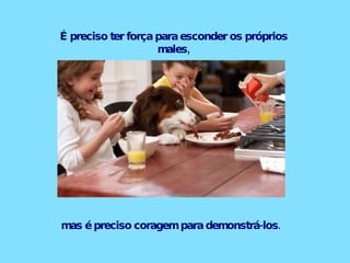 É preciso ter força para esconder os próprios males, mas é preciso coragem para demonstrá-los.  