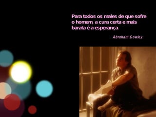 Para todos os males de que sofre o homem, a cura certa e mais barata é a esperança. Abraham Cowley 