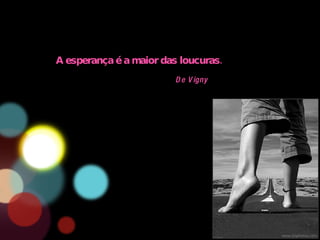 A esperança é a maior das loucuras. De Vigny 