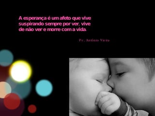 A esperança é um afeto que vive suspirando sempre por ver, vive de não ver e morre com a vida. Pe. Antônio Vieira 