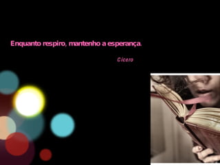 Enquanto respiro, mantenho a esperança. Cícero 