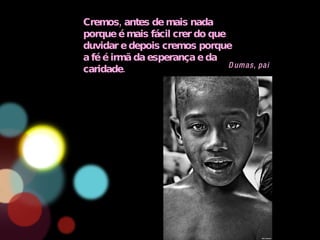 Cremos, antes de mais nada porque é mais fácil crer do que duvidar e depois cremos porque a fé é irmã da esperança e da caridade. Dumas, pai 