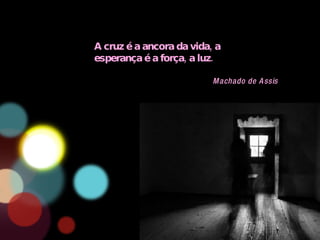 A cruz é a ancora da vida, a esperança é a força, a luz. Machado de Assis 