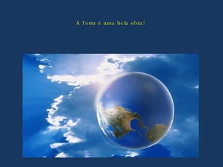 A Terra é uma bela obra! 
