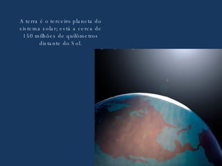 A terra é o terceiro planeta do sistema solar; está a cerca de 150 milhões de quilômetros distante do Sol. 