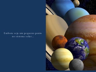 Embora seja um pequeno ponto no sistema solar... 